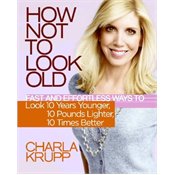 How Not to Look Old: Fast and Effortless Ways to Look 10 Years Younger, 10 Pounds Lighter, 10 Times Better