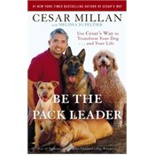 Be the Pack Leader: Use Cesar's Way to Transform Your Dog . . . and Your Life